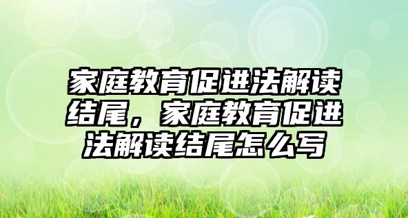 家庭教育促進(jìn)法解讀結(jié)尾，家庭教育促進(jìn)法解讀結(jié)尾怎么寫