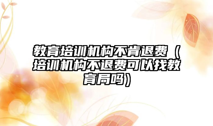 教育培訓機構不肯退費（培訓機構不退費可以找教育局嗎）