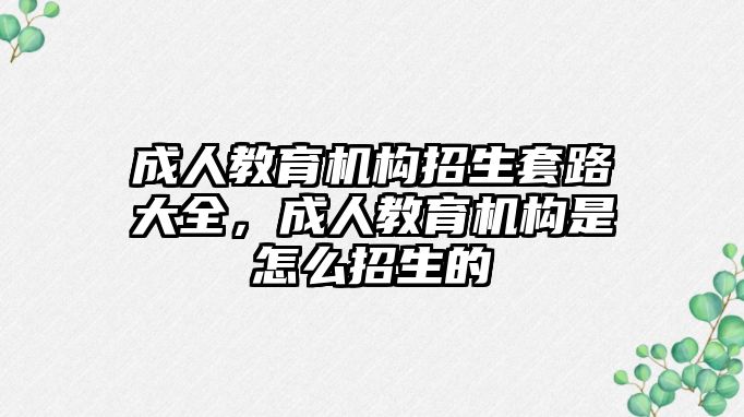 成人教育機(jī)構(gòu)招生套路大全，成人教育機(jī)構(gòu)是怎么招生的