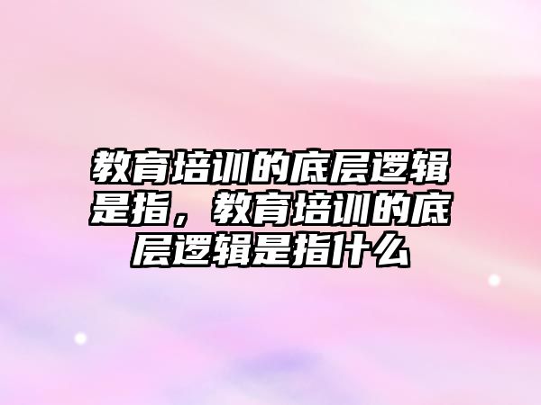 教育培訓的底層邏輯是指，教育培訓的底層邏輯是指什么