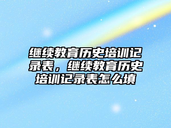 繼續(xù)教育歷史培訓(xùn)記錄表，繼續(xù)教育歷史培訓(xùn)記錄表怎么填