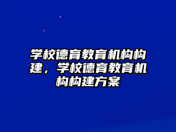 學校德育教育機構構建，學校德育教育機構構建方案