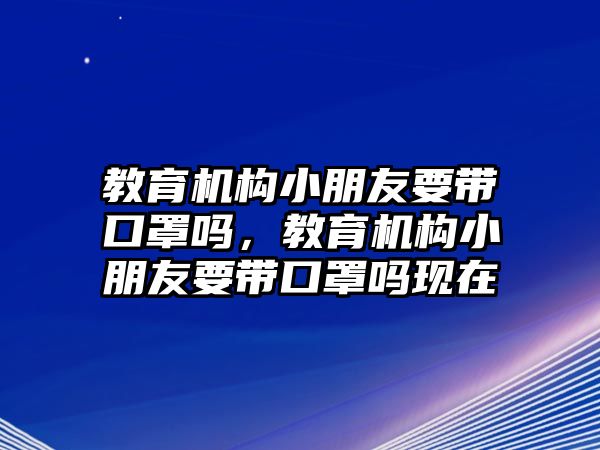 教育機構小朋友要帶口罩嗎，教育機構小朋友要帶口罩嗎現(xiàn)在