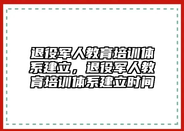 退役軍人教育培訓(xùn)體系建立，退役軍人教育培訓(xùn)體系建立時(shí)間