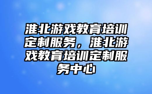 淮北游戲教育培訓定制服務，淮北游戲教育培訓定制服務中心