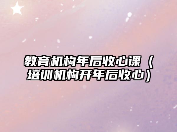 教育機構(gòu)年后收心課（培訓機構(gòu)開年后收心）