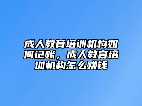 成人教育培訓(xùn)機(jī)構(gòu)如何記賬，成人教育培訓(xùn)機(jī)構(gòu)怎么賺錢