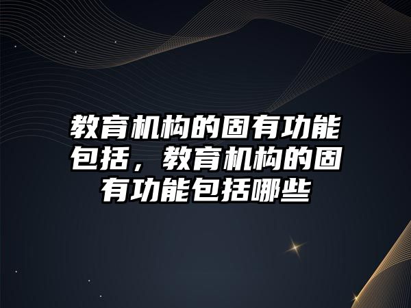 教育機構的固有功能包括，教育機構的固有功能包括哪些