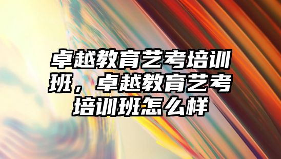 卓越教育藝考培訓班，卓越教育藝考培訓班怎么樣