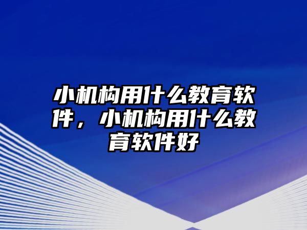 小機(jī)構(gòu)用什么教育軟件，小機(jī)構(gòu)用什么教育軟件好