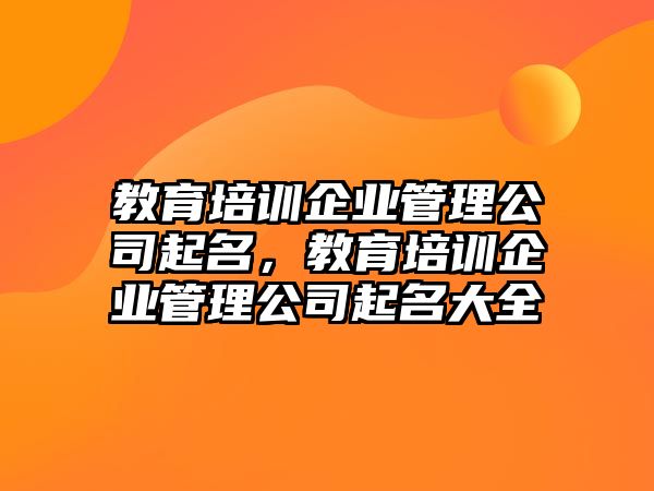 教育培訓(xùn)企業(yè)管理公司起名，教育培訓(xùn)企業(yè)管理公司起名大全