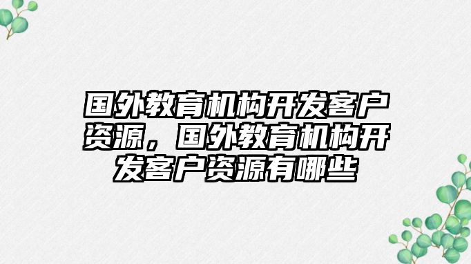 國外教育機構(gòu)開發(fā)客戶資源，國外教育機構(gòu)開發(fā)客戶資源有哪些