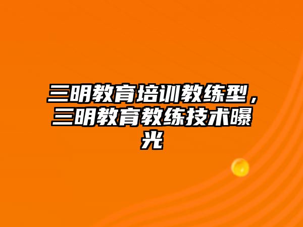 三明教育培訓教練型，三明教育教練技術(shù)曝光