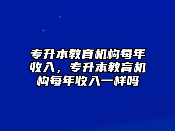 專升本教育機(jī)構(gòu)每年收入，專升本教育機(jī)構(gòu)每年收入一樣嗎