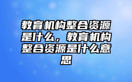 教育機(jī)構(gòu)整合資源是什么，教育機(jī)構(gòu)整合資源是什么意思