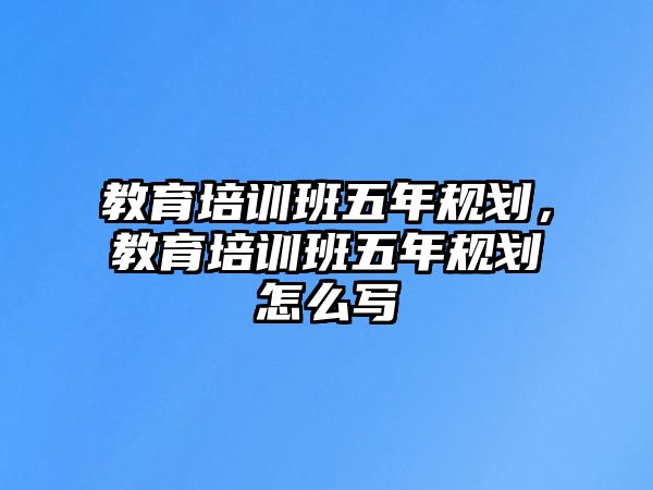 教育培訓(xùn)班五年規(guī)劃，教育培訓(xùn)班五年規(guī)劃怎么寫