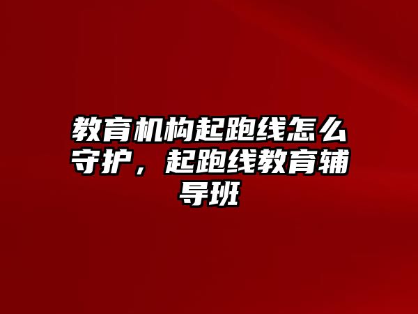 教育機(jī)構(gòu)起跑線怎么守護(hù)，起跑線教育輔導(dǎo)班