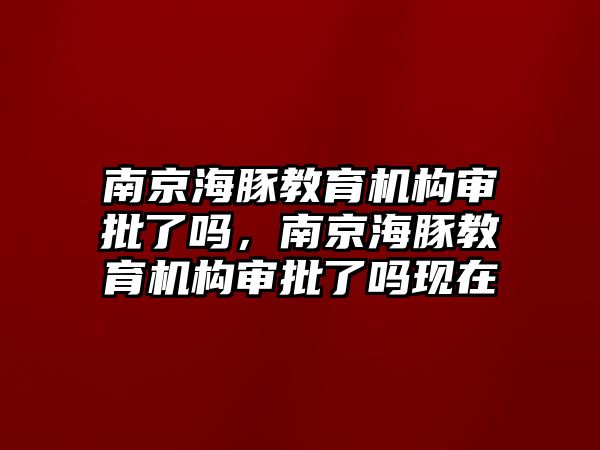 南京海豚教育機構(gòu)審批了嗎，南京海豚教育機構(gòu)審批了嗎現(xiàn)在