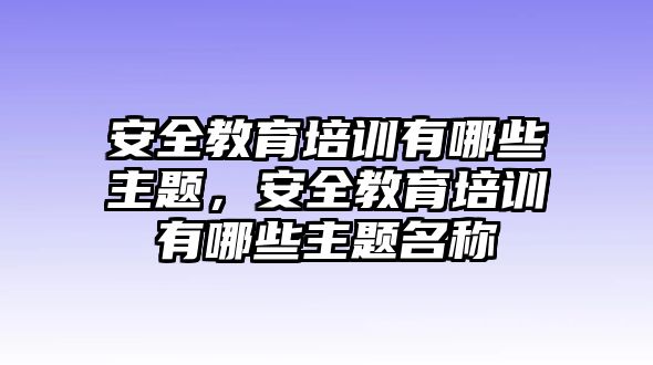 安全教育培訓(xùn)有哪些主題，安全教育培訓(xùn)有哪些主題名稱