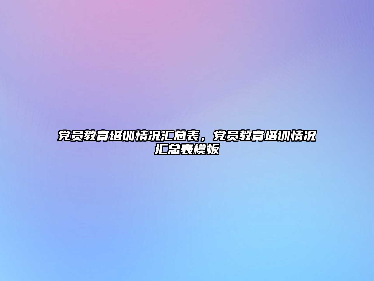 黨員教育培訓(xùn)情況匯總表，黨員教育培訓(xùn)情況匯總表模板