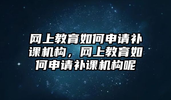 網(wǎng)上教育如何申請補課機構(gòu)，網(wǎng)上教育如何申請補課機構(gòu)呢