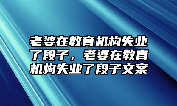 老婆在教育機構(gòu)失業(yè)了段子，老婆在教育機構(gòu)失業(yè)了段子文案