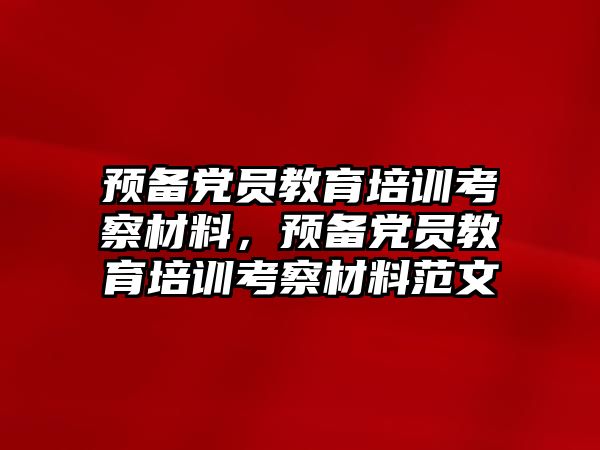 預備黨員教育培訓考察材料，預備黨員教育培訓考察材料范文