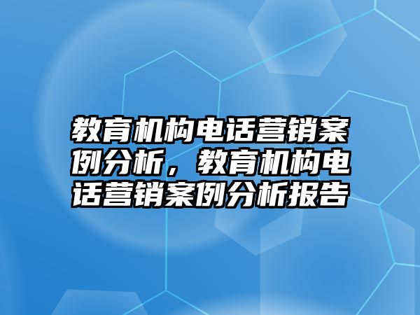 教育機構(gòu)電話營銷案例分析，教育機構(gòu)電話營銷案例分析報告