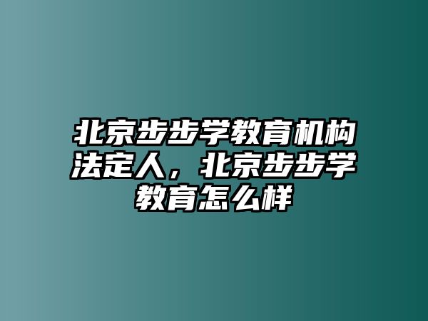 北京步步學(xué)教育機(jī)構(gòu)法定人，北京步步學(xué)教育怎么樣