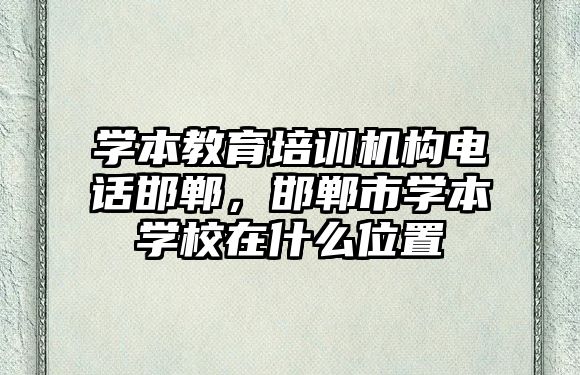 學本教育培訓機構電話邯鄲，邯鄲市學本學校在什么位置