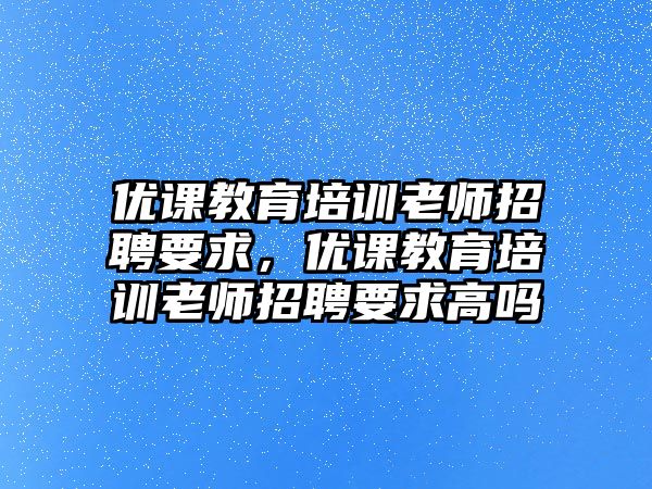 優(yōu)課教育培訓(xùn)老師招聘要求，優(yōu)課教育培訓(xùn)老師招聘要求高嗎