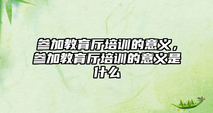 參加教育廳培訓(xùn)的意義，參加教育廳培訓(xùn)的意義是什么