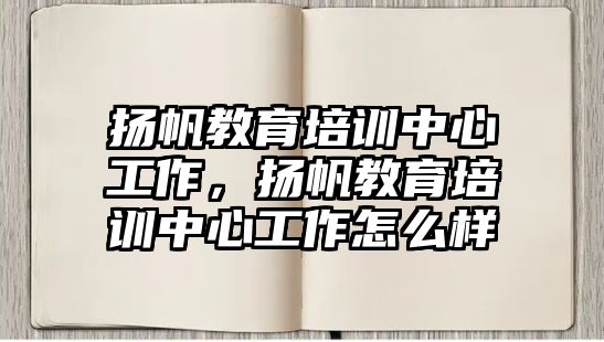 揚帆教育培訓中心工作，揚帆教育培訓中心工作怎么樣