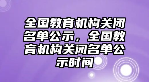 全國(guó)教育機(jī)構(gòu)關(guān)閉名單公示，全國(guó)教育機(jī)構(gòu)關(guān)閉名單公示時(shí)間