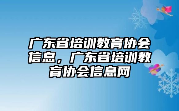 廣東省培訓(xùn)教育協(xié)會(huì)信息，廣東省培訓(xùn)教育協(xié)會(huì)信息網(wǎng)