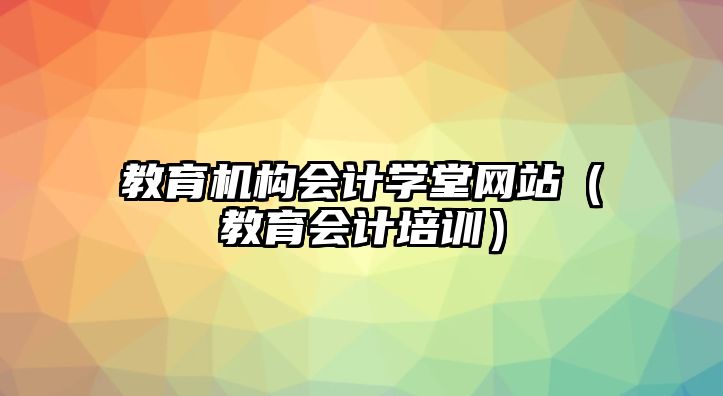 教育機(jī)構(gòu)會(huì)計(jì)學(xué)堂網(wǎng)站（教育會(huì)計(jì)培訓(xùn)）