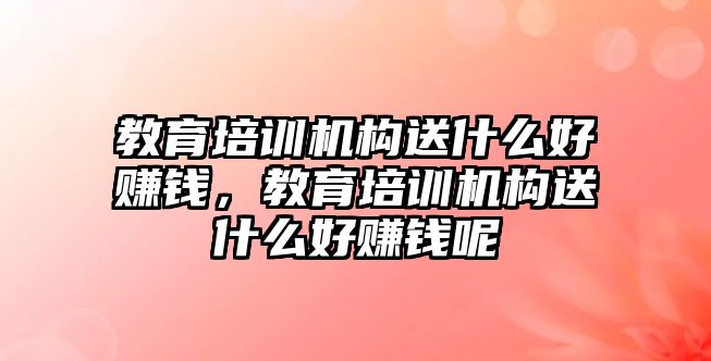 教育培訓(xùn)機構(gòu)送什么好賺錢，教育培訓(xùn)機構(gòu)送什么好賺錢呢