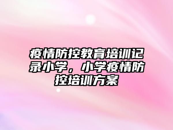 疫情防控教育培訓記錄小學，小學疫情防控培訓方案