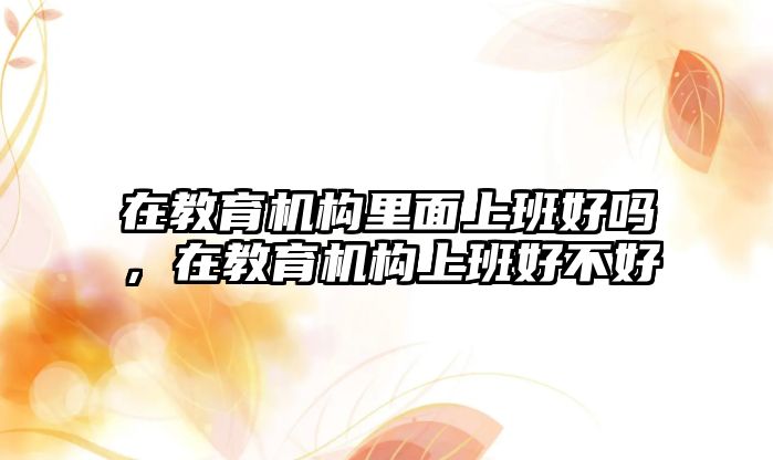 在教育機(jī)構(gòu)里面上班好嗎，在教育機(jī)構(gòu)上班好不好