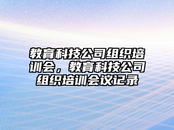 教育科技公司組織培訓(xùn)會(huì)，教育科技公司組織培訓(xùn)會(huì)議記錄