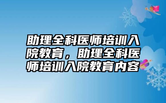 助理全科醫(yī)師培訓入院教育，助理全科醫(yī)師培訓入院教育內容