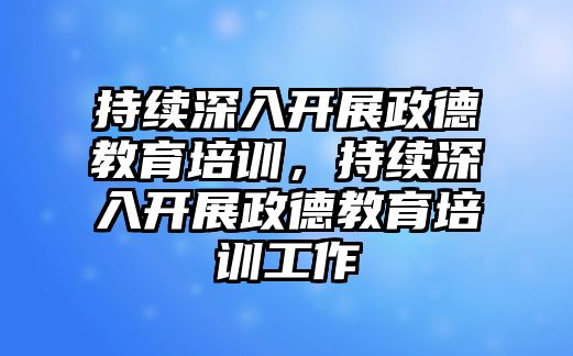 持續(xù)深入開展政德教育培訓(xùn)，持續(xù)深入開展政德教育培訓(xùn)工作