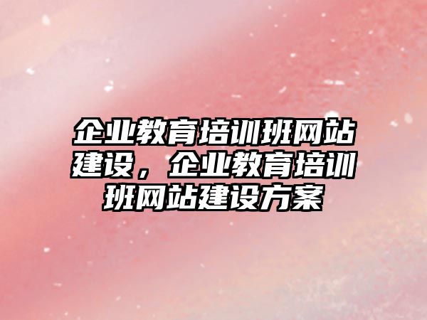 企業(yè)教育培訓班網(wǎng)站建設(shè)，企業(yè)教育培訓班網(wǎng)站建設(shè)方案