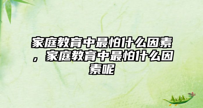 家庭教育中最怕什么因素，家庭教育中最怕什么因素呢