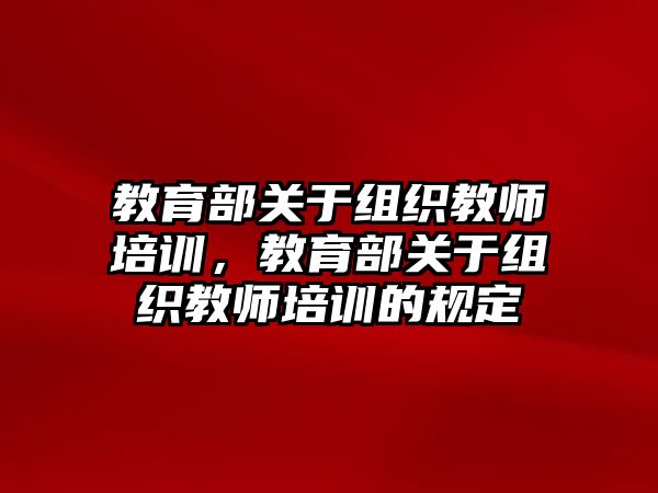 教育部關于組織教師培訓，教育部關于組織教師培訓的規(guī)定