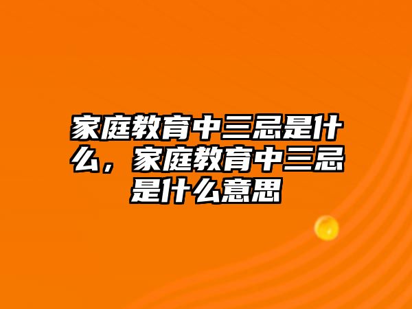 家庭教育中三忌是什么，家庭教育中三忌是什么意思