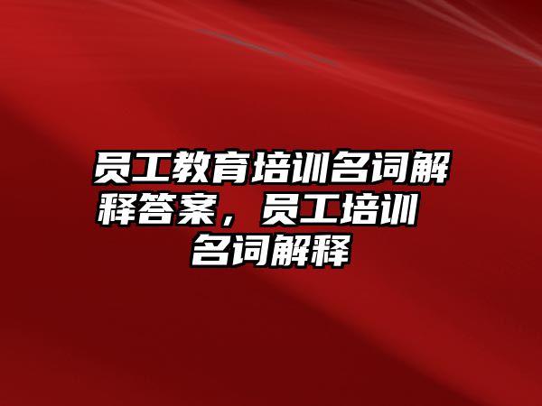 員工教育培訓名詞解釋答案，員工培訓 名詞解釋