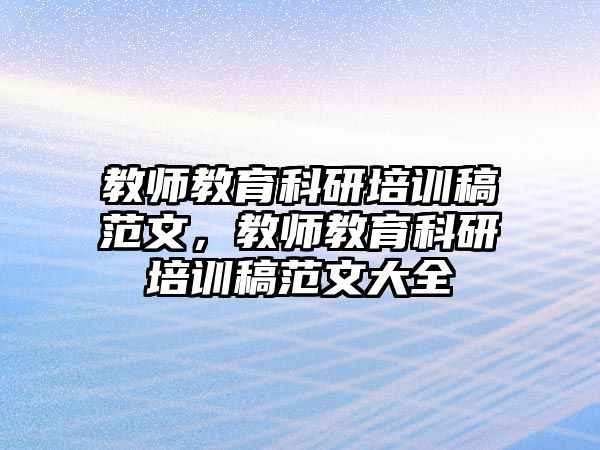 教師教育科研培訓(xùn)稿范文，教師教育科研培訓(xùn)稿范文大全