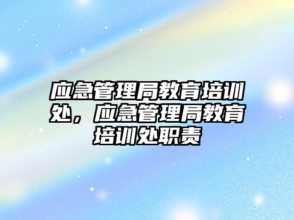 應(yīng)急管理局教育培訓(xùn)處，應(yīng)急管理局教育培訓(xùn)處職責(zé)