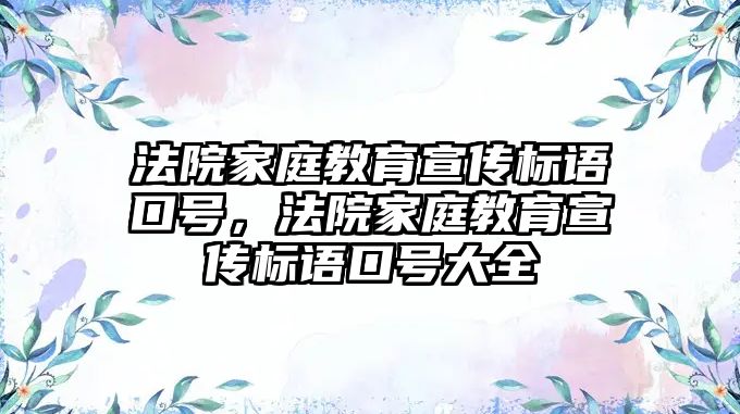 法院家庭教育宣傳標(biāo)語口號，法院家庭教育宣傳標(biāo)語口號大全